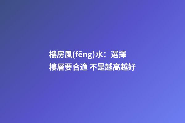 樓房風(fēng)水：選擇樓層要合適 不是越高越好